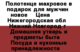 Полотенце махровое в подарок для мужчин  новое. › Цена ­ 450 - Нижегородская обл., Нижний Новгород г. Домашняя утварь и предметы быта » Посуда и кухонные принадлежности   